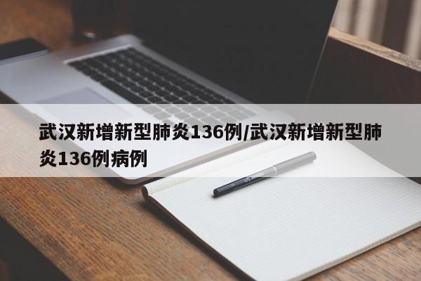 武汉新增新型肺炎136例/武汉新增新型肺炎136例病例