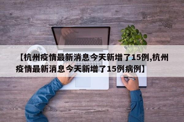 【杭州疫情最新消息今天新增了15例,杭州疫情最新消息今天新增了15例病例】