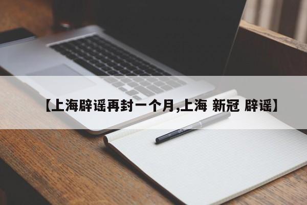 【上海辟谣再封一个月,上海 新冠 辟谣】