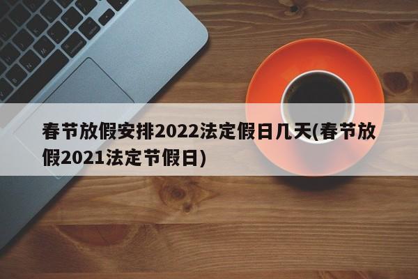 春节放假安排2022法定假日几天(春节放假2021法定节假日)