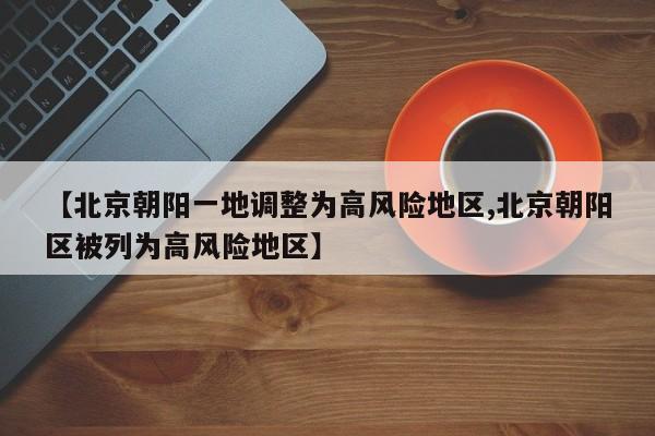 【北京朝阳一地调整为高风险地区,北京朝阳区被列为高风险地区】