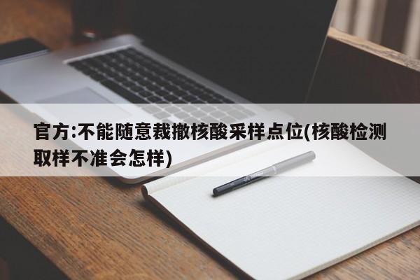 官方:不能随意裁撤核酸采样点位(核酸检测取样不准会怎样)