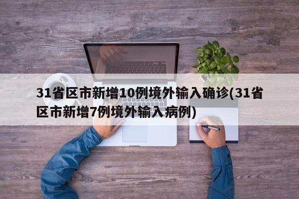 31省区市新增10例境外输入确诊(31省区市新增7例境外输入病例)