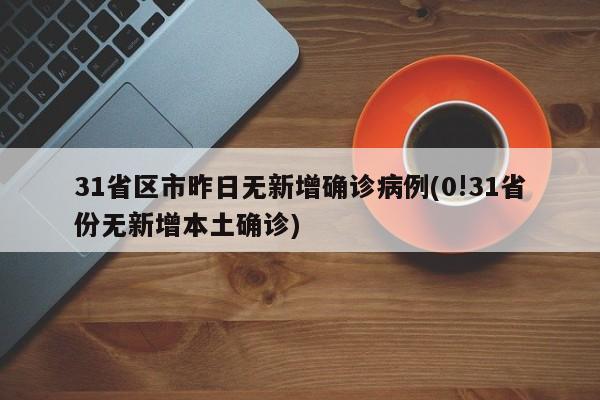 31省区市昨日无新增确诊病例(0!31省份无新增本土确诊)