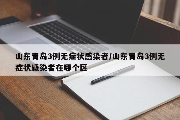 山东青岛3例无症状感染者/山东青岛3例无症状感染者在哪个区