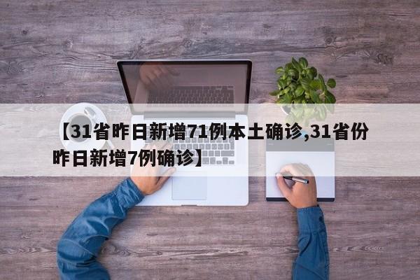 【31省昨日新增71例本土确诊,31省份昨日新增7例确诊】