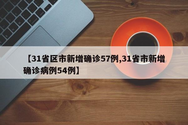 【31省区市新增确诊57例,31省市新增确诊病例54例】