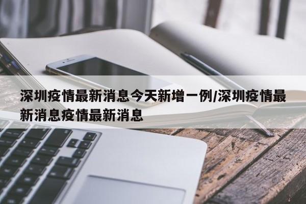 深圳疫情最新消息今天新增一例/深圳疫情最新消息疫情最新消息