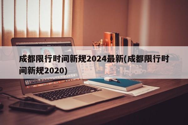 成都限行时间新规2024最新(成都限行时间新规2020)