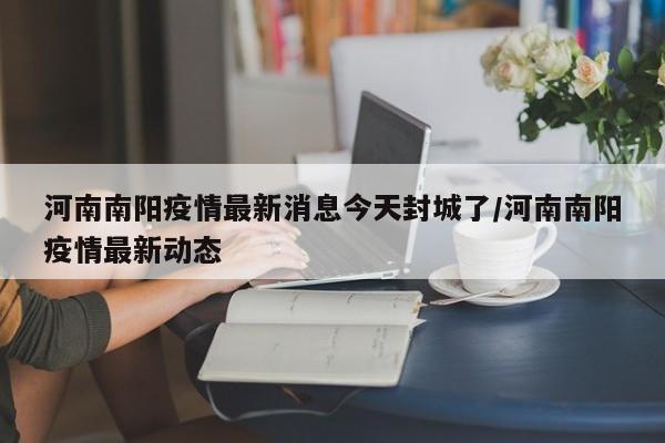 河南南阳疫情最新消息今天封城了/河南南阳疫情最新动态