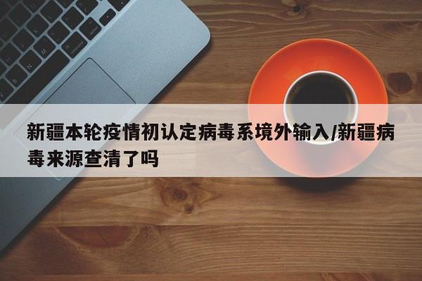 新疆本轮疫情初认定病毒系境外输入/新疆病毒来源查清了吗
