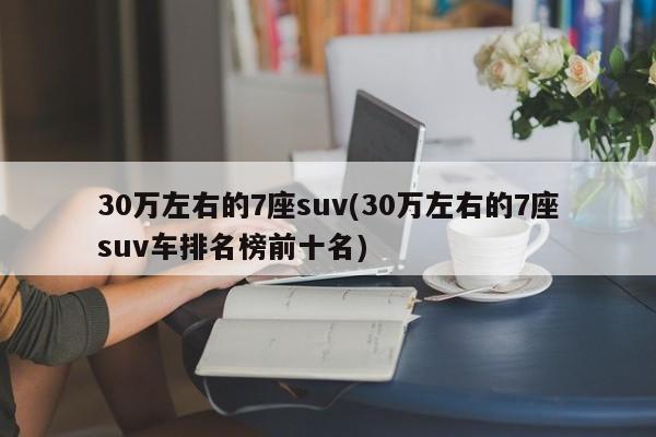 30万左右的7座suv(30万左右的7座suv车排名榜前十名)