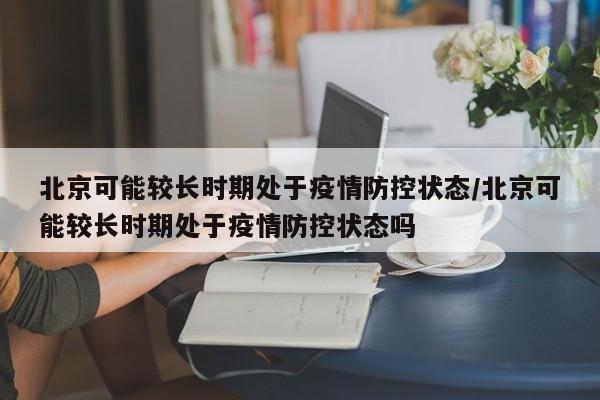北京可能较长时期处于疫情防控状态/北京可能较长时期处于疫情防控状态吗