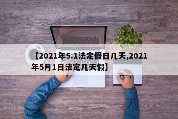 【2021年5.1法定假日几天,2021年5月1日法定几天假】
