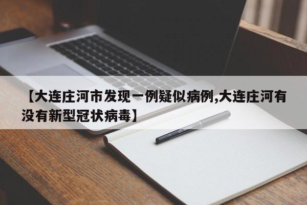 【大连庄河市发现一例疑似病例,大连庄河有没有新型冠状病毒】