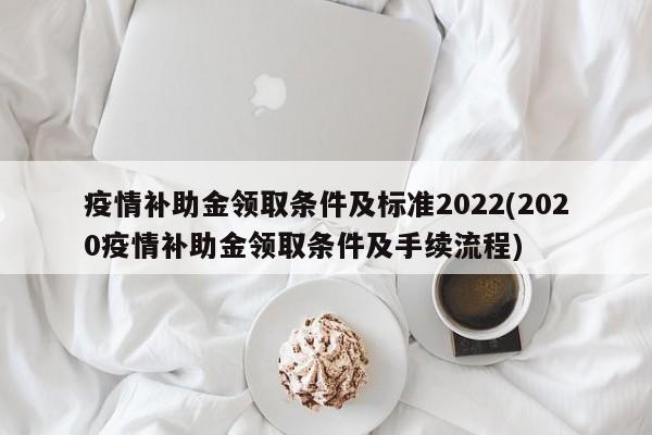 疫情补助金领取条件及标准2022(2020疫情补助金领取条件及手续流程)