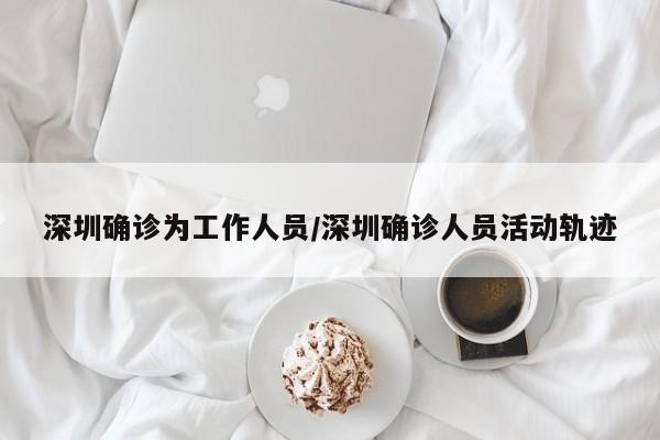 深圳确诊为工作人员/深圳确诊人员活动轨迹