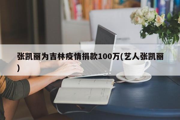 张凯丽为吉林疫情捐款100万(艺人张凯丽)