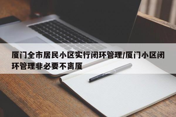 厦门全市居民小区实行闭环管理/厦门小区闭环管理非必要不离厦