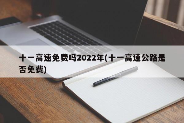 十一高速免费吗2022年(十一高速公路是否免费)