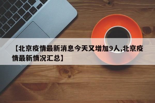 【北京疫情最新消息今天又增加9人,北京疫情最新情况汇总】