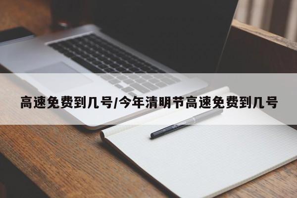 高速免费到几号/今年清明节高速免费到几号