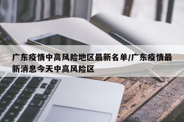 广东疫情中高风险地区最新名单/广东疫情最新消息今天中高风险区