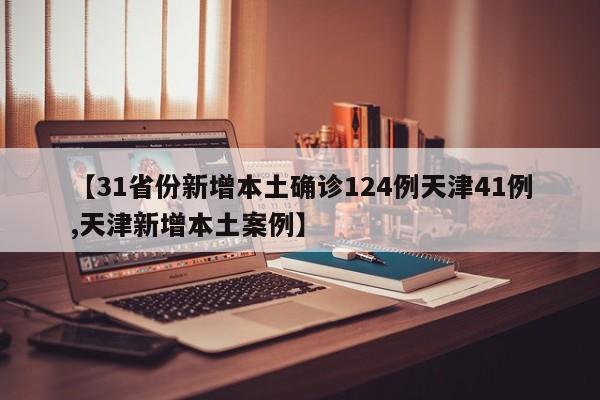 【31省份新增本土确诊124例天津41例,天津新增本土案例】