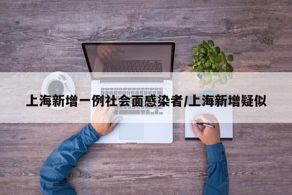 上海新增一例社会面感染者/上海新增疑似