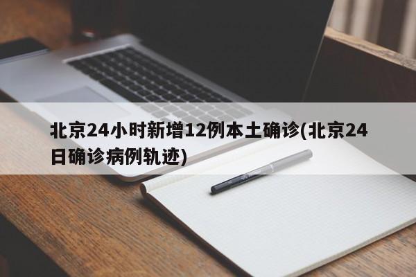 北京24小时新增12例本土确诊(北京24日确诊病例轨迹)