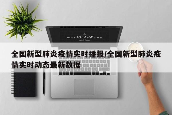 全国新型肺炎疫情实时播报/全国新型肺炎疫情实时动态最新数据
