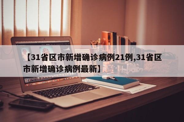 【31省区市新增确诊病例21例,31省区市新增确诊病例最新】