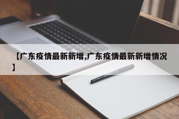 【广东疫情最新新增,广东疫情最新新增情况】