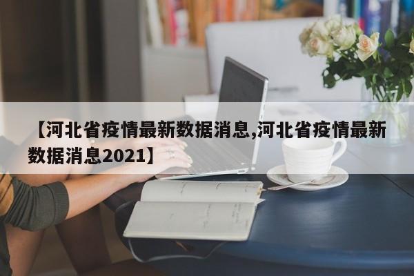 【河北省疫情最新数据消息,河北省疫情最新数据消息2021】