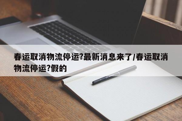 春运取消物流停运?最新消息来了/春运取消物流停运?假的