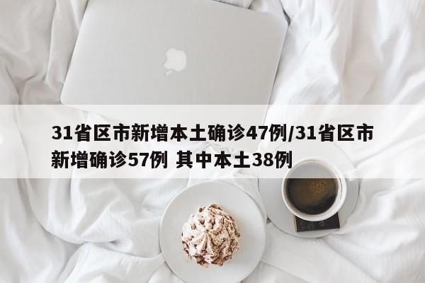 31省区市新增本土确诊47例/31省区市新增确诊57例 其中本土38例