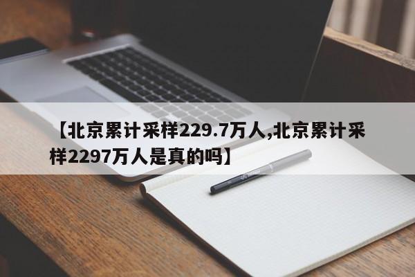 【北京累计采样229.7万人,北京累计采样2297万人是真的吗】