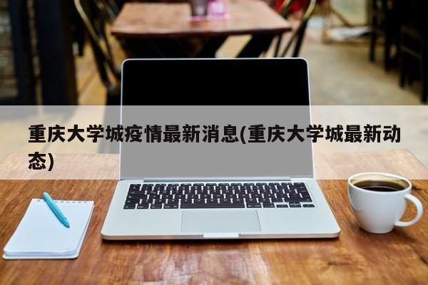 重庆大学城疫情最新消息(重庆大学城最新动态)