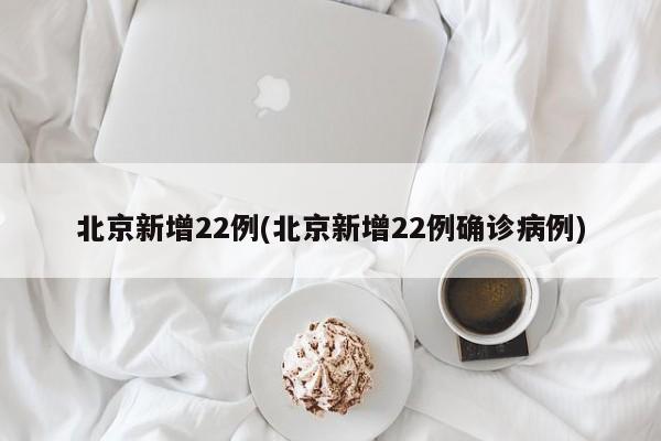 北京新增22例(北京新增22例确诊病例)