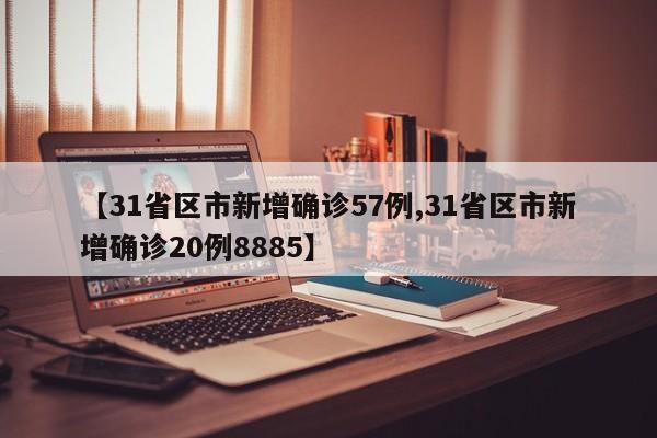 【31省区市新增确诊57例,31省区市新增确诊20例8885】
