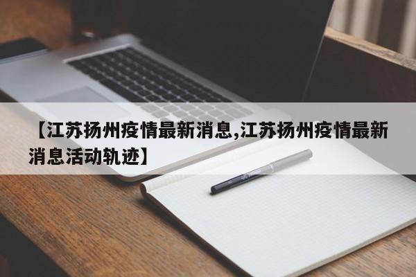 【江苏扬州疫情最新消息,江苏扬州疫情最新消息活动轨迹】