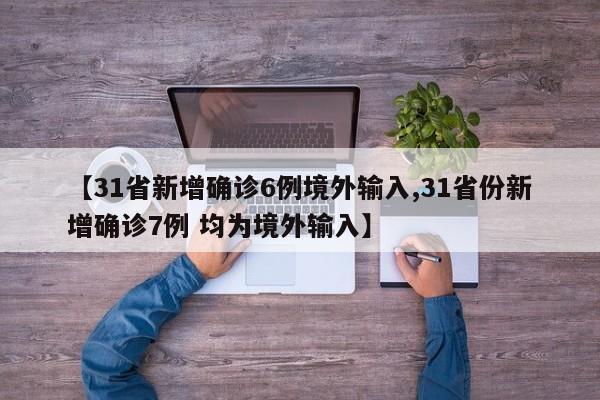 【31省新增确诊6例境外输入,31省份新增确诊7例 均为境外输入】