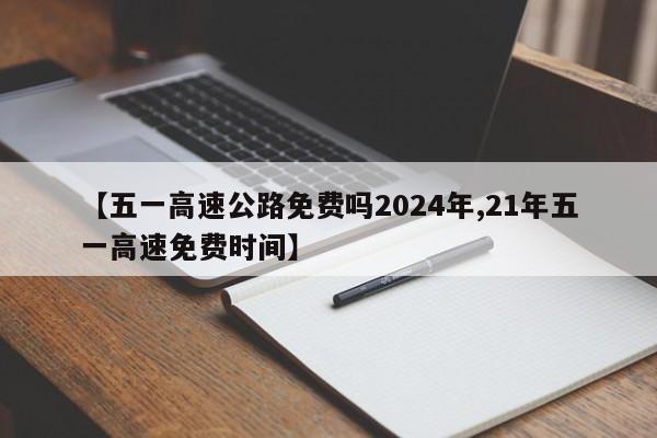 【五一高速公路免费吗2024年,21年五一高速免费时间】