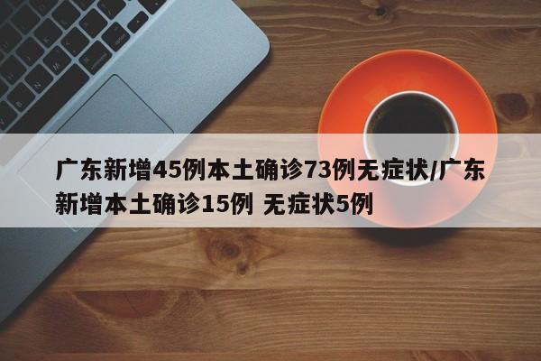 广东新增45例本土确诊73例无症状/广东新增本土确诊15例 无症状5例